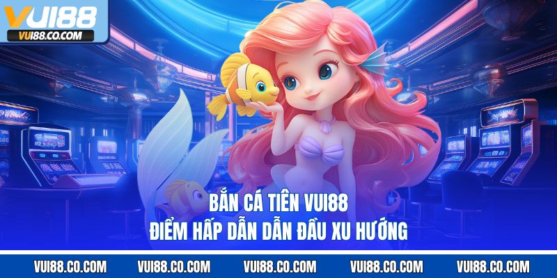 Bắn Cá Tiên Vui88 – Điểm Hấp Dẫn Dẫn Đầu Xu Hướng