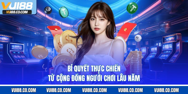 Bí quyết thực chiến từ cộng đồng người chơi lâu năm