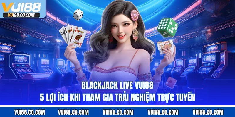 Blackjack Live Vui88 – 5 Lợi Ích Khi Tham Gia Trải Nghiệm Trực Tuyến