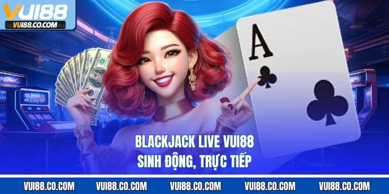 Blackjack live vui88 sinh động, trực tiếp