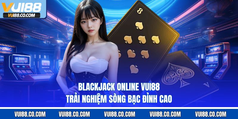Blackjack Online Vui88 – Trải Nghiệm Sòng Bạc Đỉnh Cao