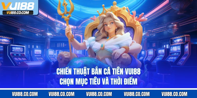 chiến thuật bắn cá tiên vui88 chọn mục tiêu và thời điểm