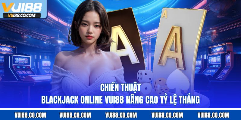 Chiến thuật blackjack online vui88 nâng cao tỷ lệ thắng