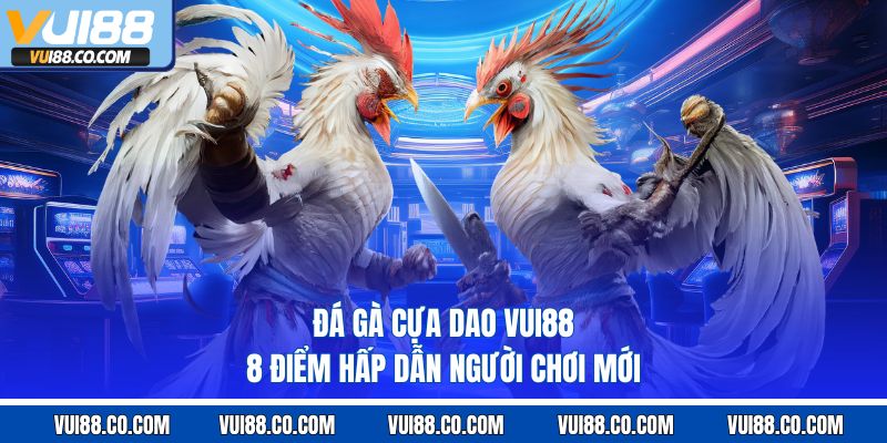 Đá Gà Cựa Dao Vui88 – 8 Điểm Hấp Dẫn Người Chơi Mới