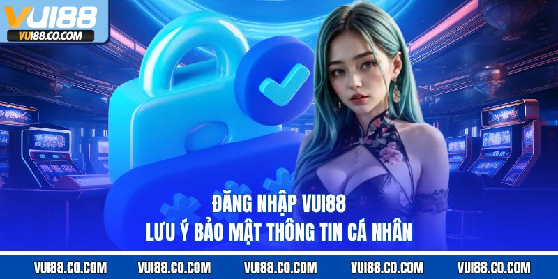 Đăng nhập vui88 lưu ý bảo mật thông tin cá nhân