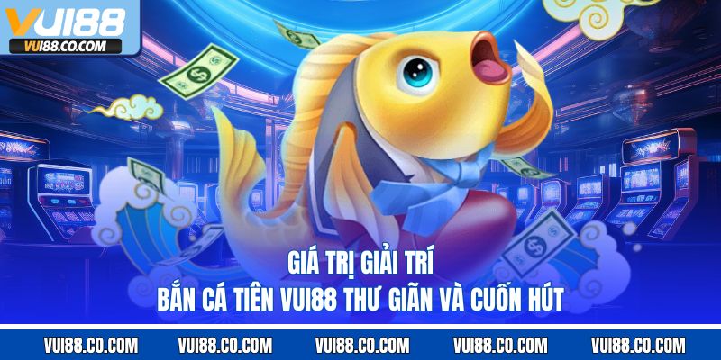 giá trị giải trí bắn cá tiên vui88 thư giãn và cuốn hút