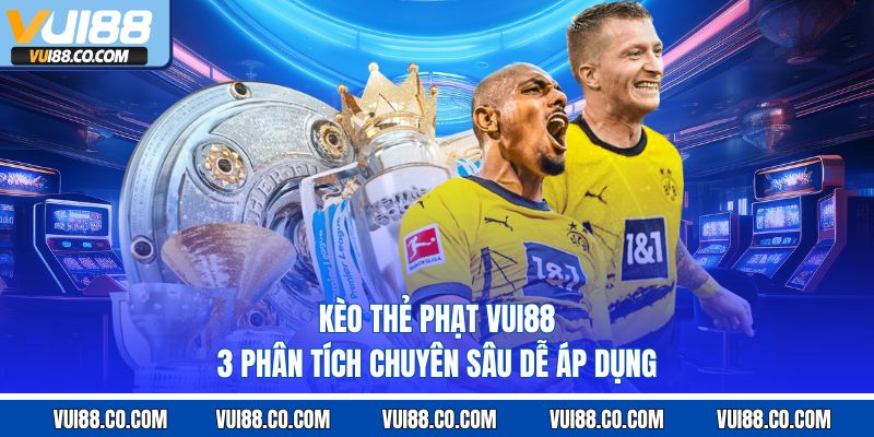Kèo Thẻ Phạt Vui88 – 3 Phân Tích Chuyên Sâu Dễ Áp Dụng