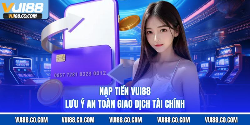 Nạp tiền vui88 lưu ý an toàn giao dịch tài chính