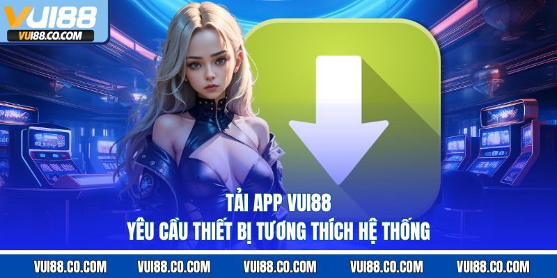 Tải app vui88 yêu cầu thiết bị tương thích hệ thống 