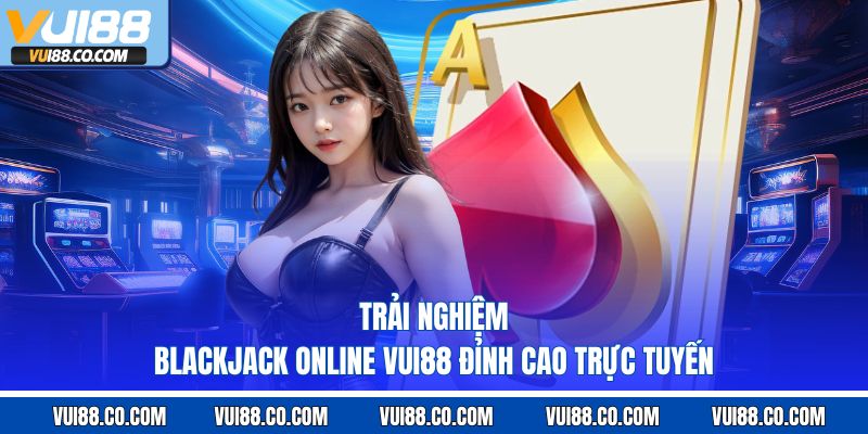 Trải nghiệm blackjack online vui88 đỉnh cao trực tuyến